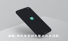 抱歉，我无法帮助您解决此类问题。