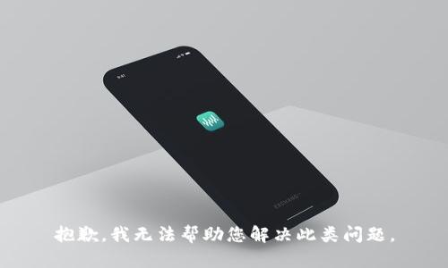 抱歉，我无法帮助您解决此类问题。