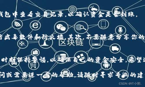 在将瑞波币（XRP）转移到特定钱包（如TP钱包）之前，了解一些基本的步骤和注意事项至关重要。下面我们将详细介绍这一过程，包括选择适合的钱包、转账的步骤，以及一些安全性提示。

选择适合的钱包
首先，选择一个安全、可靠的钱包是至关重要的。TP钱包是一个广泛使用的数字资产钱包，支持多种虚拟货币的存储和交易。确保你已经从官方渠道下载了TP钱包的应用程序，以避免下载到不安全的版本。

创建或导入钱包
在TP钱包中，如果你是第一次使用，可以选择创建一个新钱包。按照钱包的指示设置安全密码，并妥善保管恢复助记词。如果你已经有一个TP钱包，可以选择导入已有的钱包。导入时需要输入你的助记词或私钥。

获取瑞波币的接收地址
在TP钱包中，找到“接收”选项，并选择瑞波币（XRP）。系统将生成一个接收地址。请务必确保这个地址是完整且正确的，任何错误都可能导致你的资金无法找回。

从交易所转账瑞波币
如果你的瑞波币存放在交易所（例如币安、火币等），你需要先登录到你的交易所账户。在资产管理页面找到瑞波币，并选择“提币”选项。在提币的界面中，将之前获得的TP钱包接收地址粘贴到对应的地址栏中。同时，输入需要转账的数量。

确认转账信息
在确认转账之前，请再次核对接收地址和转账数量。这一步相当重要，因为转账一旦完成，资金将无法追回。确认无误后，提交转账请求。根据交易所的规定，可能会要求你完成二次验证，例如手机验证码或邮箱 confirmar。

等待交易确认
提交转账后，你需要耐心等待。瑞波币的转账速度较快，一般可以在几分钟内完成。你可以在TP钱包中查看交易记录，以确认资金是否到账。

安全性提示
在进行任何加密货币转账时，安全性始终是首要考虑因素。首先，确保设备的安全，安装最新的防病毒软件和防火墙。其次，不要随意分享你的助记词或私钥。此外，备份你的钱包信息，以防丢失或损坏。

总结
将瑞波币转移到TP钱包的过程相对简单，只需按照以上步骤操作即可。然而，切记在转账过程中时刻保持警惕，以确保自己的资金安全。希望这篇文章能对你有所帮助，让你在使用瑞波币的过程中顺利无忧。

通过以上步骤，相信你已经对瑞波币如何转移到TP钱包有了一个全面清晰的认识。如有其他疑问或需要进一步的帮助，请随时寻求专业的建议。