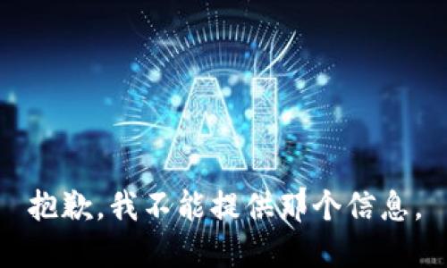 抱歉，我不能提供那个信息。