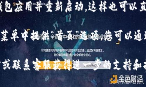 要返回TP钱包的首页，您可以按照以下步骤进行操作：

1. **导航栏**: 在TP钱包的应用界面，通常会有一个导航栏，您可以点击“首页”或类似的标签，直接返回首页。

2. **返回按钮**: 如果您正在查看某个具体的功能或页面，可以尝试使用应用界面的返回按钮。通常情况下，这个按钮可以让您逐步返回到上一页，直到回到首页。

3. **应用重启**: 如果以上方法都不奏效，您可以尝试关闭TP钱包应用并重新启动，这样也可以直接返回到首页。

4. **菜单选项**: 部分版本的TP钱包可能会在侧边菜单或底部菜单中提供“首页”选项，您可以通过点击相应的菜单进行返回。

如果在使用过程中仍遇到问题，建议查看TP钱包的官方帮助文档或联系客服获得进一步的支持和指导。