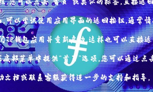 要返回TP钱包的首页，您可以按照以下步骤进行操作：

1. **导航栏**: 在TP钱包的应用界面，通常会有一个导航栏，您可以点击“首页”或类似的标签，直接返回首页。

2. **返回按钮**: 如果您正在查看某个具体的功能或页面，可以尝试使用应用界面的返回按钮。通常情况下，这个按钮可以让您逐步返回到上一页，直到回到首页。

3. **应用重启**: 如果以上方法都不奏效，您可以尝试关闭TP钱包应用并重新启动，这样也可以直接返回到首页。

4. **菜单选项**: 部分版本的TP钱包可能会在侧边菜单或底部菜单中提供“首页”选项，您可以通过点击相应的菜单进行返回。

如果在使用过程中仍遇到问题，建议查看TP钱包的官方帮助文档或联系客服获得进一步的支持和指导。