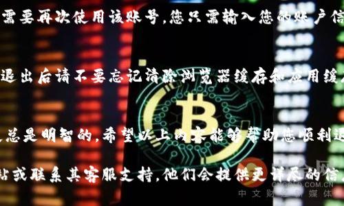 退出TP钱包账号的步骤相对简单，但在执行此操作时应注意一些安全事项。以下是详细步骤和说明：

步骤一：打开TP钱包
首先，在您的设备上打开TP钱包应用。如果您尚未安装该应用，请先在应用商店中下载并安装。

步骤二：进入设置菜单
在主界面上，找到并点击右下角的“我”或者“个人中心”图标，这里通常包含设置选项。在设置菜单中，您可以找到与账户相关的各项内容。

步骤三：选择“退出登录”
在设置菜单中，找到“退出登录”选项。根据您的应用版本，可能需要向下滚动以找到此选项。点击“退出登录”，系统会提示您确认退出。

步骤四：确认退出
系统会弹出一个对话框，询问您是否确认要退出账号。请仔细阅读提示信息，以确保您不会丢失任何重要的信息或者资产。如果您确认退出，点击“确认”或者“是”。

步骤五：完成退出
一旦您确认退出，您的TP钱包账号将会自动退出，您将返回到登录界面。如果日后需要再次使用该账号，您只需输入您的账户信息和密码进行登录即可。

安全提示
在退出TP钱包账号后，建议您务必确保您的设备安全。如果您使用的是公共设备，退出后请不要忘记清除浏览器缓存和应用缓存，以保护个人信息的安全。此外，定期更改密码也是提高账户安全性的有效方法。

总结
退出TP钱包账号实际上是一个简单的过程，但避免因意外操作造成不必要的损失总是明智的。希望以上内容能够帮助您顺利退出您的TP钱包账号，并提示您在使用完毕后加强安全措施。

如果您对此还有任何疑问，或者需要进一步的指导，请随时访问TP钱包的官方网站或联系其客服支持。他们会提供更详尽的信息和帮助。