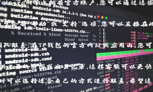 要联系客服获取关于TP钱包（TokenPocket Wallet）的帮助，您可以按照以下方式进行联系：

通过官方网站
您可以访问TP钱包的官方网站，通常网站会提供相关的联系方式或者在线客服功能。首页或者“联系客服”栏目中可能会有相关信息。

通过社交媒体
TP钱包可能在各大社交媒体平台如Twitter、Facebook、Telegram等上拥有官方账户。您可以通过这些平台发送私信或留言获取帮助。

通过应用内支持
如果您已经安装了TP钱包的手机应用程序，进入应用后通常会有“帮助”或“支持”选项，您可以直接在此获取客服支持。

通过电子邮件
有些情况下，您可以通过发送电子邮件与TP钱包的客服团队联系。在TP钱包的官方网站或应用内，您可能可以找到客服邮箱地址，通过描述您的问题，请求帮助。

注意事项
在联系TP钱包客服时，建议您详细描述遇到的问题，并提供必要的截图或交易记录，这样客服可以更快更有效地为您提供帮助。

总之，TP钱包提供了多种渠道方便用户联系客服，有需要时可以选择适合自己的方式进行联系。希望这能帮助到您！如果还有其他问题，请随时问我。