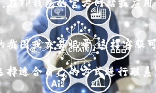 要联系客服获取关于TP钱包（TokenPocket Wallet）的帮助，您可以按照以下方式进行联系：

通过官方网站
您可以访问TP钱包的官方网站，通常网站会提供相关的联系方式或者在线客服功能。首页或者“联系客服”栏目中可能会有相关信息。

通过社交媒体
TP钱包可能在各大社交媒体平台如Twitter、Facebook、Telegram等上拥有官方账户。您可以通过这些平台发送私信或留言获取帮助。

通过应用内支持
如果您已经安装了TP钱包的手机应用程序，进入应用后通常会有“帮助”或“支持”选项，您可以直接在此获取客服支持。

通过电子邮件
有些情况下，您可以通过发送电子邮件与TP钱包的客服团队联系。在TP钱包的官方网站或应用内，您可能可以找到客服邮箱地址，通过描述您的问题，请求帮助。

注意事项
在联系TP钱包客服时，建议您详细描述遇到的问题，并提供必要的截图或交易记录，这样客服可以更快更有效地为您提供帮助。

总之，TP钱包提供了多种渠道方便用户联系客服，有需要时可以选择适合自己的方式进行联系。希望这能帮助到您！如果还有其他问题，请随时问我。