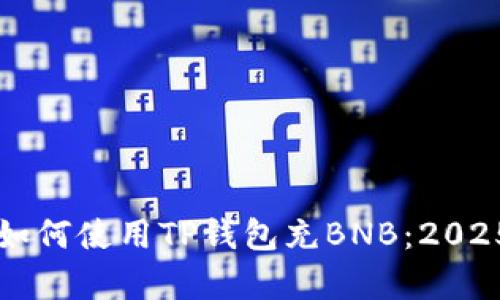 立即学习如何使用TP钱包充BNB：2025必看指南