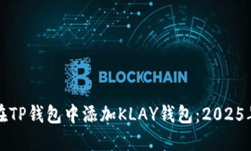 如何立即在TP钱包中添加KLAY钱包：2025年必看指南