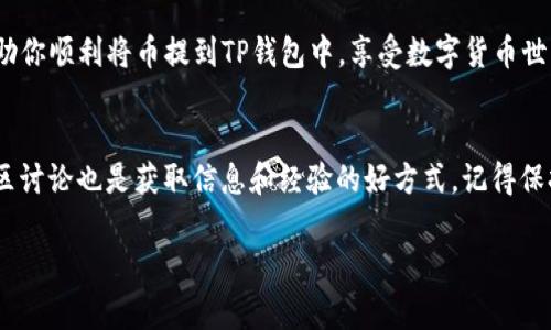 将币提到TP钱包的过程并不复杂，但需要一些基本的步骤和注意事项。下面我将为你提供一个详细的教程，帮助你顺利完成这一操作。

第一步：下载和安装TP钱包
首先，你需要在你的手机上下载并安装TP钱包。TP钱包支持多种操作系统，您可以在App Store（iOS用户）或Google Play（Android用户）中搜索“TP Wallet”进行下载。安装完成后，打开钱包应用。

第二步：创建或导入钱包
当你第一次打开TP钱包时，你将被要求创建一个新钱包或导入现有钱包。如果你是新用户，可以选择创建新钱包。系统会提示你设置一个强密码并备份助记词，请务必妥善保管这些信息，因为它们是访问你钱包的唯一凭证。
如果您已经有一个钱包，可以选择导入现有钱包，输入你的助记词或私钥进行恢复。

第三步：获取你的TP钱包地址
在主界面中，你会看到“资产”选项卡，点击进入后可以查看你的数字资产。选择你需要提币的币种，然后点击“接收”按钮，你将看到一个二维码和一串字母数字组合，这就是你的TP钱包地址。请确保记录或复制这个地址，以便在提币时进行使用。

第四步：从交易所提币到TP钱包
接下来，你需要登陆你常用的数字货币交易所，找到你要提币的币种。通常，在每个币种的界面上会有“提币”或“提现”的选项。点击后，请粘贴或输入你在TP钱包中获得的地址。
在提币的过程中，还需要输入提币数量，并选择相应的网络（例如：ERC20、BSC等）。请务必确认你提币的币种与TP钱包的支持币种一致。另外，某些交易所可能会要求你输入安全验证码或进行双重身份验证，以保障交易的安全。

第五步：确认交易
在确认所有信息无误后，点击“确认”按钮，系统将会处理你的提币请求。不同交易所的提币速度不同，通常情况下，提币会在几分钟到几个小时内到账。你可以在交易所的“提币记录”中查看相关状态。

第六步：在TP钱包中确认到账
再次打开TP钱包，在资产界面刷新页面，你应该能看到刚刚提币到账的数字资产。如果资产仍未显示，可以尝试手动刷新，或者查看交易记录，以确认交易是否已成功完成。

注意事项
在提币的过程中，确保注意以下几点：
ul
li确保提币地址准确无误，地址一旦错误，资产将无法找回。/li
li不同网络的币种是不通用的，请确保选择正确的网络。/li
li一些交易所可能会要求支付提币手续费，确认费用后再进行操作。/li
li如果你是首次使用TP钱包，建议先小额提币进行测试，确保一切正常。/li
/ul

总结
提币到TP钱包的过程虽然简单，但仍需仔细谨慎，确保每个步骤都准确无误。希望以上教程能够帮助你顺利将币提到TP钱包中，享受数字货币世界的乐趣。如有其他问题，欢迎随时咨询或查阅更多相关资料。

相关资源
如果你想了解更多关于数字货币的知识，可以关注一些权威的数字货币媒体、论坛或课程。参与社区讨论也是获取信息和经验的好方式。记得保持警惕，选择正规渠道进行交易，以保障你的资产安全。

希望以上信息能够帮助你顺利完成币的提取！如果有任何疑问，欢迎随时询问。