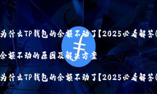 为什么TP钱包的余额不动了？2025必看解答！

余额不动的原因及解决方案

为什么TP钱包的余额不动了？2025必看解答！