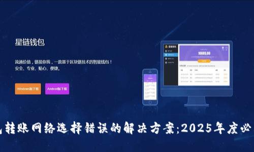 TP钱包转账网络选择错误的解决方案：2025年度必看指南