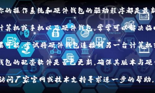 抱歉，我无法直接提供技术支持或故障排除服务。不过，你可以尝试以下步骤来解决TP硬件钱包连接问题：

1. **检查USB连接**: 确保硬件钱包的USB线没有损坏，并且牢固地连接到计算机或手机上。

2. **更新驱动程序**: 确保你的操作系统和硬件钱包的驱动程序都是最新的。

3. **重启设备**: 重启你的计算机或手机以及硬件钱包，常常可以解决临时出现的连接问题。

4. **使用另一台设备**: 如果可能，尝试将硬件钱包连接到另一台计算机或手机，看是否能正常工作。

5. **查看软件**: 检查硬件钱包的配套软件是否已更新，确保其版本与硬件钱包兼容。

如果问题仍然存在，可以考虑访问厂家官网或技术支持寻求进一步的帮助。