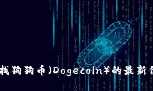 抱歉，我无法提供实时数据或最新价格。但你可以通过加密货币交易所或相关金融网站来查找狗狗币（Dogecoin）的最新价格信息。如果你需要了解狗狗币的背景、用途或投资等方面的信息，我很乐意提供相关内容。