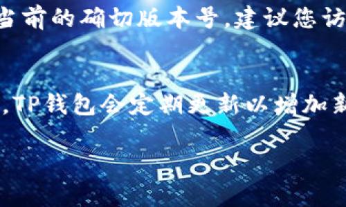 截至我知识的截止日期（2023年10月），关于TP钱包的最新版本信息可能会有所变化，因此我无法提供当前的确切版本号。建议您访问TP钱包的官方网站或相关的应用商店（如Google Play或Apple App Store）以获取最新版本的信息。

### 额外详细信息
TP钱包是一款以太坊和多链数字资产钱包，允许用户在不同区块链上安全存储和管理其加密资产。通常，TP钱包会定期更新以增加新的功能、提高用户体验和安全性。因此，定期检查官方渠道的信息是十分必要的。

如果您有其他关于TP钱包或区块链问题，欢迎随时提问！