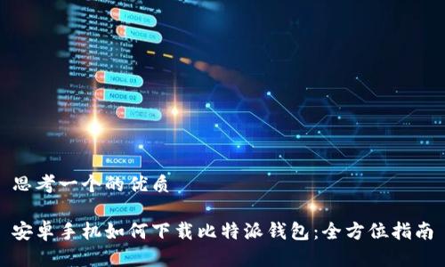 思考一个的优质

安卓手机如何下载比特派钱包：全方位指南