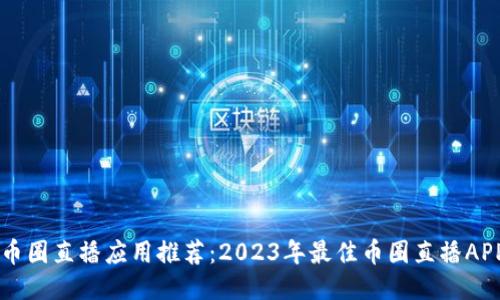 币圈直播应用推荐：2023年最佳币圈直播APP