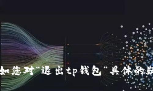 为了更好地服务您，请提供更详细的信息，例如您对“退出tp钱包”具体的疑问或需求。我将为您提供相应的内容和指导。